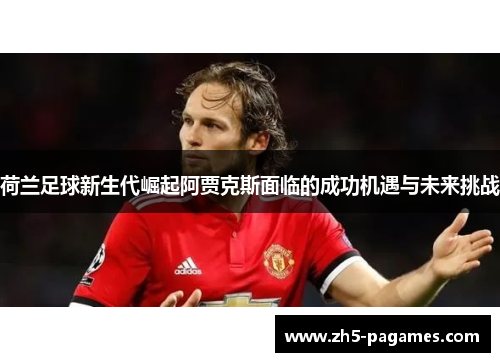 荷兰足球新生代崛起阿贾克斯面临的成功机遇与未来挑战 荷兰足球新生代崛起阿贾克斯面临的成功机遇与未来挑战