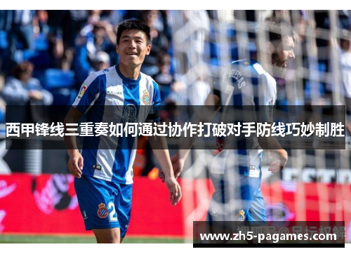 西甲锋线三重奏如何通过协作打破对手防线巧妙制胜 西甲锋线三重奏如何通过协作打破对手防线巧妙制胜