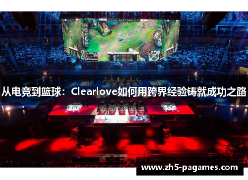 从电竞到篮球:Clearlove如何用跨界经验铸就成功之路 从电竞到篮球:Clearlove如何用跨界经验铸就成功之路