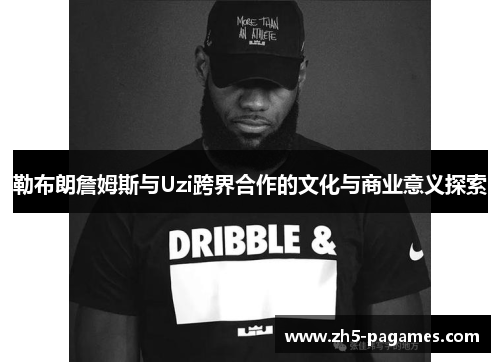 勒布朗詹姆斯与Uzi跨界合作的文化与商业意义探索 勒布朗詹姆斯与Uzi跨界合作的文化与商业意义探索