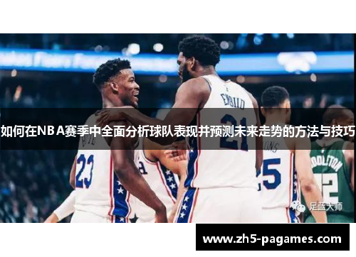 如何在NBA赛季中全面分析球队表现并预测未来走势的方法与技巧 如何在NBA赛季中全面分析球队表现并预测未来走势的方法与技巧