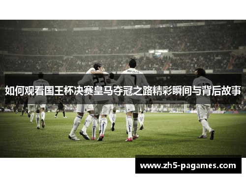 如何观看国王杯决赛皇马夺冠之路精彩瞬间与背后故事 如何观看国王杯决赛皇马夺冠之路精彩瞬间与背后故事