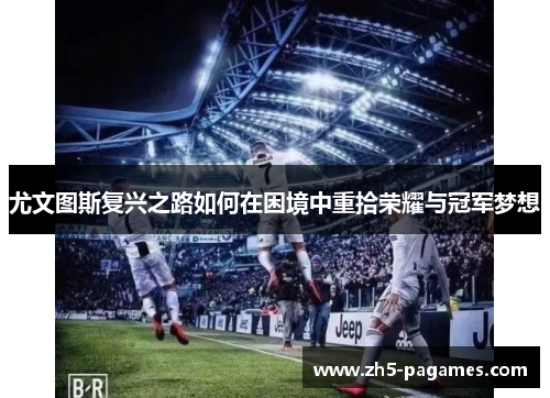 尤文图斯复兴之路如何在困境中重拾荣耀与冠军梦想 尤文图斯复兴之路如何在困境中重拾荣耀与冠军梦想