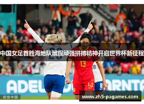 中国女足首胜海地队展现顽强拼搏精神开启世界杯新征程 中国女足首胜海地队展现顽强拼搏精神开启世界杯新征程