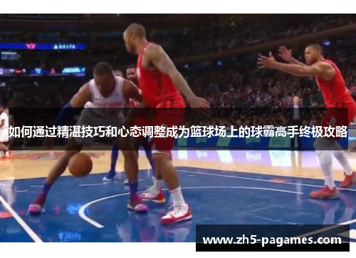 如何通过精湛技巧和心态调整成为篮球场上的球霸高手终极攻略 如何通过精湛技巧和心态调整成为篮球场上的球霸高手终极攻略