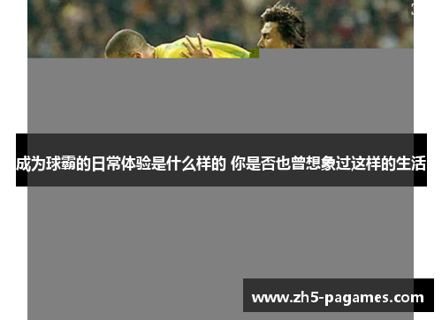 成为球霸的日常体验是什么样的 你是否也曾想象过这样的生活 成为球霸的日常体验是什么样的 你是否也曾想象过这样的生活