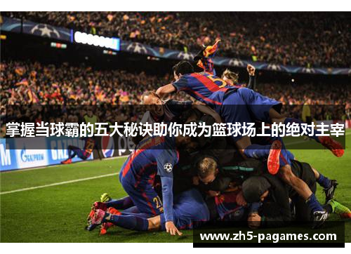 掌握当球霸的五大秘诀助你成为篮球场上的绝对主宰