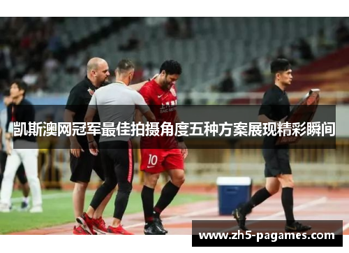 凯斯澳网冠军最佳拍摄角度五种方案展现精彩瞬间 凯斯澳网冠军最佳拍摄角度五种方案展现精彩瞬间
