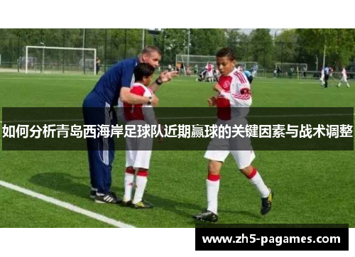 如何分析青岛西海岸足球队近期赢球的关键因素与战术调整 如何分析青岛西海岸足球队近期赢球的关键因素与战术调整