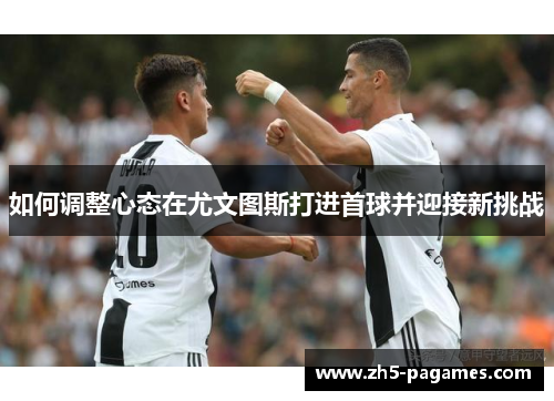 如何调整心态在尤文图斯打进首球并迎接新挑战 如何调整心态在尤文图斯打进首球并迎接新挑战
