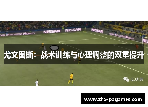 尤文图斯:战术训练与心理调整的双重提升 尤文图斯:战术训练与心理调整的双重提升