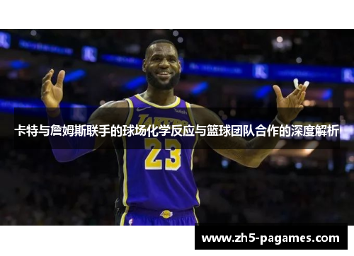 卡特与詹姆斯联手的球场化学反应与篮球团队合作的深度解析 卡特与詹姆斯联手的球场化学反应与篮球团队合作的深度解析