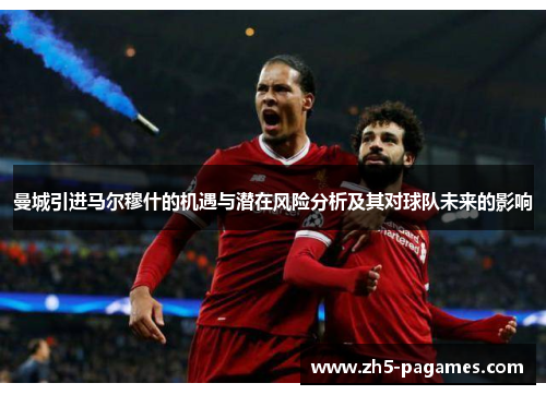 曼城引进马尔穆什的机遇与潜在风险分析及其对球队未来的影响 曼城引进马尔穆什的机遇与潜在风险分析及其对球队未来的影响