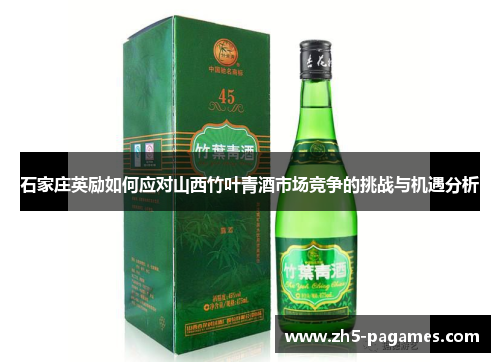 石家庄英励如何应对山西竹叶青酒市场竞争的挑战与机遇分析 石家庄英励如何应对山西竹叶青酒市场竞争的挑战与机遇分析
