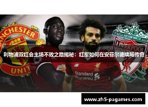 利物浦双红会主场不败之路揭秘:红军如何在安菲尔德续写传奇 利物浦双红会主场不败之路揭秘:红军如何在安菲尔德续写传奇