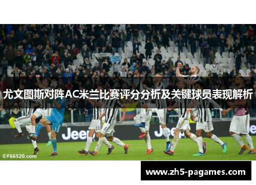 尤文图斯对阵AC米兰比赛评分分析及关键球员表现解析 尤文图斯对阵AC米兰比赛评分分析及关键球员表现解析