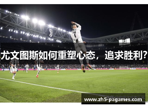 尤文图斯如何重塑心态,追求胜利? 尤文图斯如何重塑心态,追求胜利?