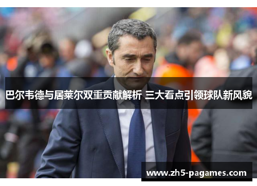 巴尔韦德与居莱尔双重贡献解析 三大看点引领球队新风貌 巴尔韦德与居莱尔双重贡献解析 三大看点引领球队新风貌