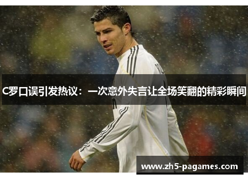 C罗口误引发热议:一次意外失言让全场笑翻的精彩瞬间 C罗口误引发热议:一次意外失言让全场笑翻的精彩瞬间