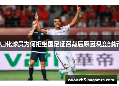 归化球员为何拒绝国足征召背后原因深度剖析 归化球员为何拒绝国足征召背后原因深度剖析