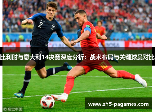 比利时与意大利14决赛深度分析:战术布局与关键球员对比 比利时与意大利14决赛深度分析:战术布局与关键球员对比