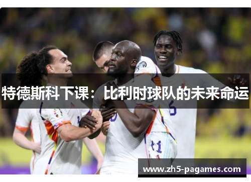 特德斯科下课：比利时球队的未来命运