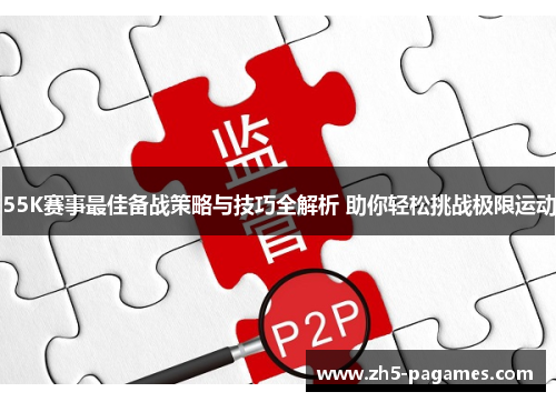 55K赛事最佳备战策略与技巧全解析 助你轻松挑战极限运动