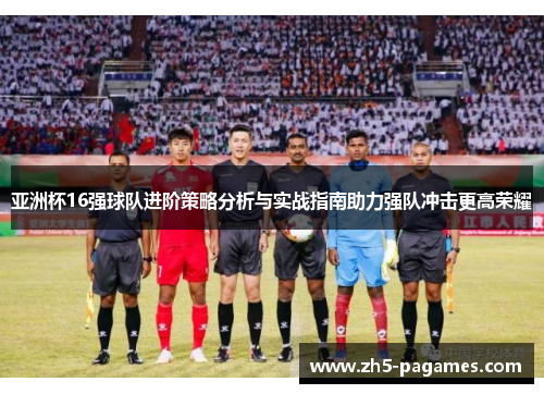 亚洲杯16强球队进阶策略分析与实战指南助力强队冲击更高荣耀 亚洲杯16强球队进阶策略分析与实战指南助力强队冲击更高荣耀