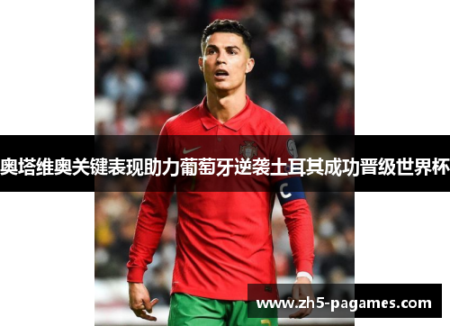 奥塔维奥关键表现助力葡萄牙逆袭土耳其成功晋级世界杯 奥塔维奥关键表现助力葡萄牙逆袭土耳其成功晋级世界杯