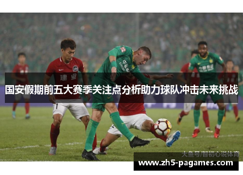 国安假期前五大赛季关注点分析助力球队冲击未来挑战 国安假期前五大赛季关注点分析助力球队冲击未来挑战