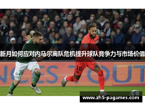 新月如何应对内马尔离队危机提升球队竞争力与市场价值