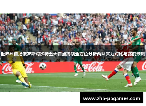 世界杯首场俄罗斯对沙特五大看点揭晓全方位分析两队实力对比与赛前预测 世界杯首场俄罗斯对沙特五大看点揭晓全方位分析两队实力对比与赛前预测