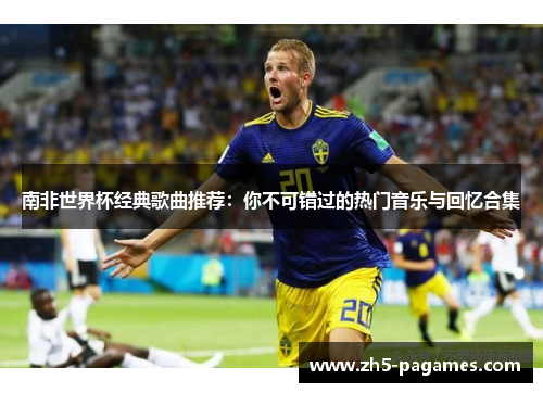 南非世界杯经典歌曲推荐：你不可错过的热门音乐与回忆合集