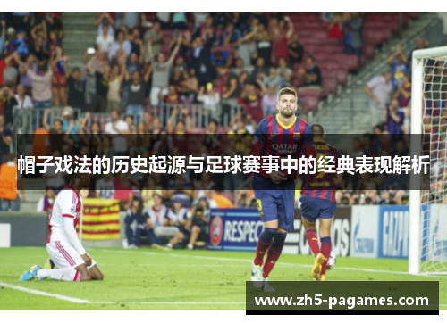 帽子戏法的历史起源与足球赛事中的经典表现解析