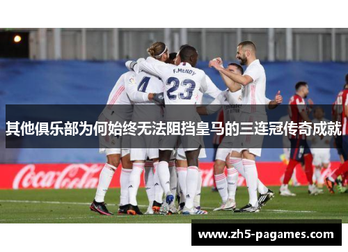 其他俱乐部为何始终无法阻挡皇马的三连冠传奇成就 其他俱乐部为何始终无法阻挡皇马的三连冠传奇成就