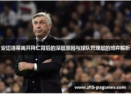 安切洛蒂离开拜仁背后的深层原因与球队管理层的博弈解析 安切洛蒂离开拜仁背后的深层原因与球队管理层的博弈解析