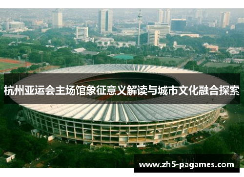 杭州亚运会主场馆象征意义解读与城市文化融合探索