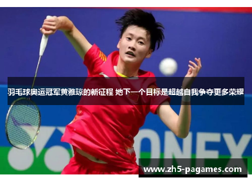 羽毛球奥运冠军黄雅琼的新征程 她下一个目标是超越自我争夺更多荣耀