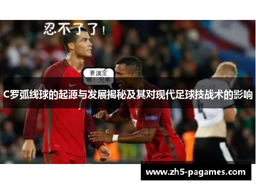 C罗弧线球的起源与发展揭秘及其对现代足球技战术的影响 C罗弧线球的起源与发展揭秘及其对现代足球技战术的影响