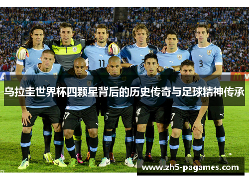 乌拉圭世界杯四颗星背后的历史传奇与足球精神传承 乌拉圭世界杯四颗星背后的历史传奇与足球精神传承