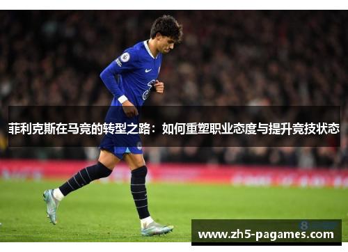 菲利克斯在马竞的转型之路：如何重塑职业态度与提升竞技状态