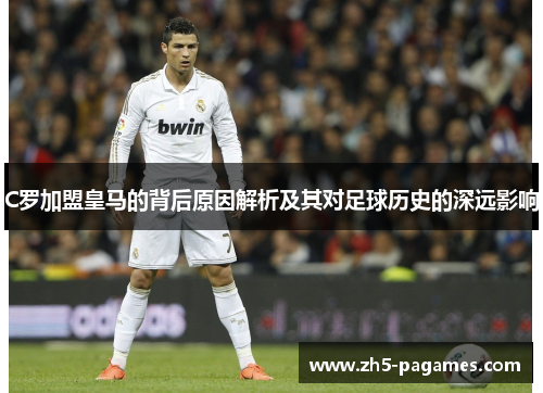 C罗加盟皇马的背后原因解析及其对足球历史的深远影响