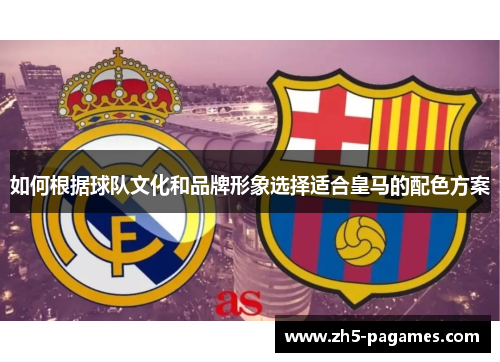 如何根据球队文化和品牌形象选择适合皇马的配色方案 如何根据球队文化和品牌形象选择适合皇马的配色方案