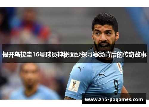 揭开乌拉圭16号球员神秘面纱探寻赛场背后的传奇故事 揭开乌拉圭16号球员神秘面纱探寻赛场背后的传奇故事