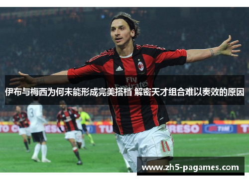 伊布与梅西为何未能形成完美搭档 解密天才组合难以奏效的原因 伊布与梅西为何未能形成完美搭档 解密天才组合难以奏效的原因