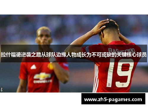 拉什福德逆袭之路从球队边缘人物成长为不可或缺的关键核心球员 拉什福德逆袭之路从球队边缘人物成长为不可或缺的关键核心球员