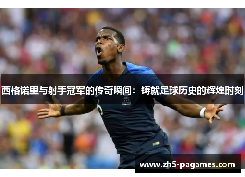 西格诺里与射手冠军的传奇瞬间:铸就足球历史的辉煌时刻 西格诺里与射手冠军的传奇瞬间:铸就足球历史的辉煌时刻