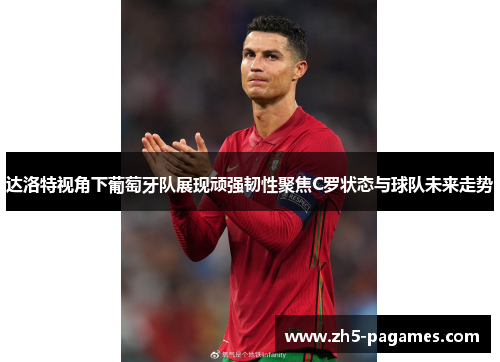 达洛特视角下葡萄牙队展现顽强韧性聚焦C罗状态与球队未来走势 达洛特视角下葡萄牙队展现顽强韧性聚焦C罗状态与球队未来走势