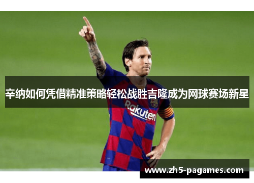 辛纳如何凭借精准策略轻松战胜吉隆成为网球赛场新星 辛纳如何凭借精准策略轻松战胜吉隆成为网球赛场新星