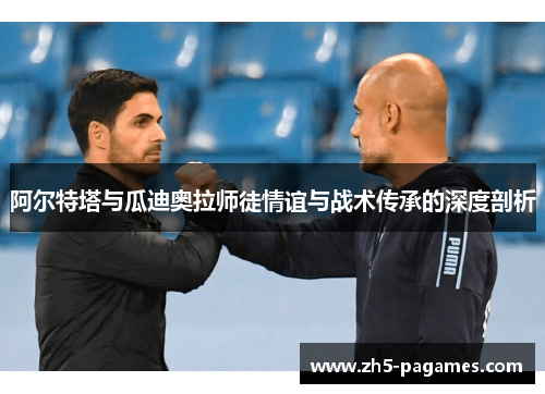 阿尔特塔与瓜迪奥拉师徒情谊与战术传承的深度剖析